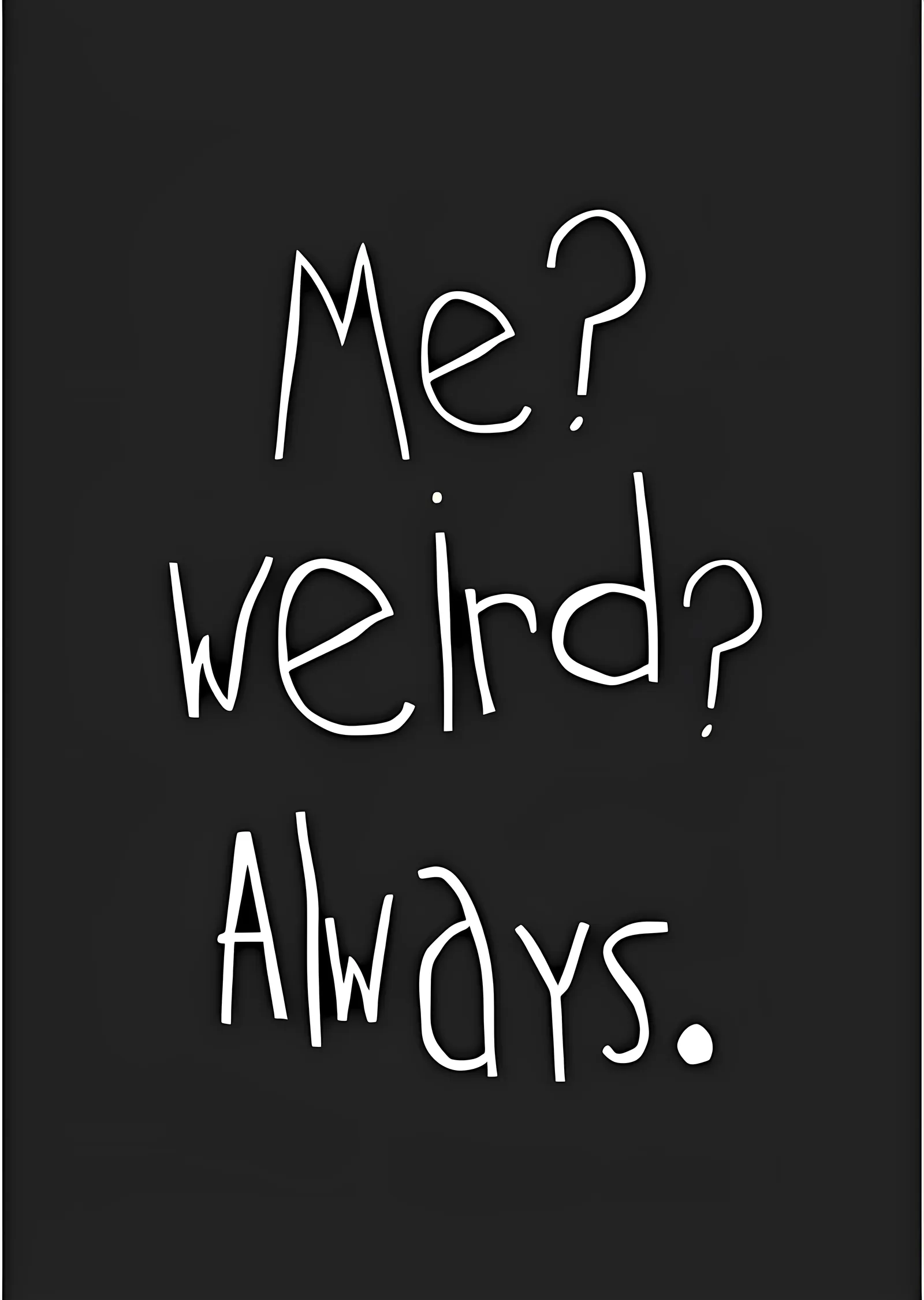 Me? Weird? Always. metal tablo